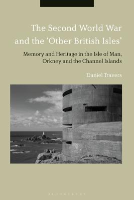 Download The Second World War and the 'other British Isles': Memory and Heritage in the Isle of Man, Orkney and the Channel Islands - Daniel Travers | PDF