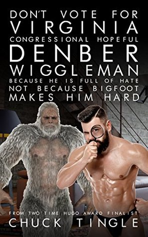 Download Don’t Vote For Virginia Congressional Hopeful Denber Wiggleman Because He Is Full Of Hate, Not Because Bigfoot Makes Him Hard - Chuck Tingle | ePub