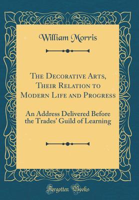Full Download The Decorative Arts, Their Relation to Modern Life and Progress: An Address Delivered Before the Trades' Guild of Learning (Classic Reprint) - William Morris file in PDF