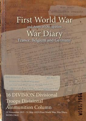 Full Download 16 Division Divisional Troops Divisional Ammunition Column: 29 November 1915 - 31 May 1919 (First World War, War Diary, Wo95/1964) - British War Office file in ePub