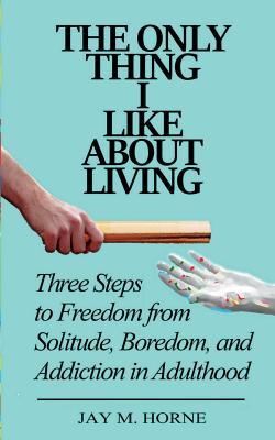 Read The Only Thing I Like About Living: Three Steps to Freedom from Solitude, Boredom, and Addiction in Adulthood - Jay M Horne file in ePub