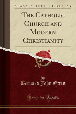 Download The Catholic Church and Modern Christianity (Classic Reprint) - Bernard John Otten file in PDF
