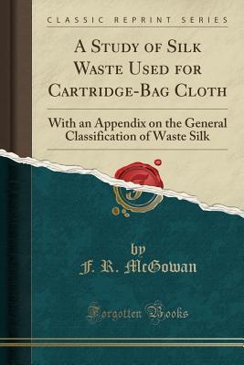 Full Download A Study of Silk Waste Used for Cartridge-Bag Cloth: With an Appendix on the General Classification of Waste Silk (Classic Reprint) - F R McGowan file in ePub