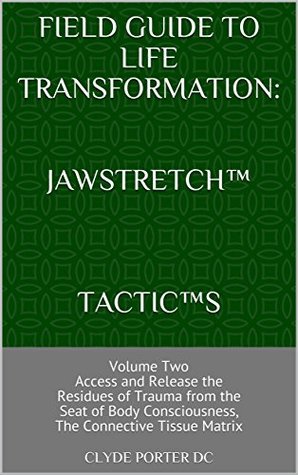 Read Online Field Guide to Life Transformation: Jawstretch TACTICS: Volume TwoAccess and Release the Residues of Trauma from theSeat of Body Consciousness,The Connective Tissue Matrix - Clyde Porter DC | ePub