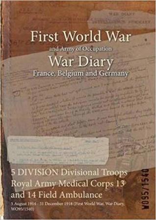 Download 5 Division Divisional Troops Royal Army Medical Corps 13 and 14 Field Ambulance: 5 August 1914 - 31 December 1918 (First World War, War Diary, Wo95/1540) - British War Office file in ePub