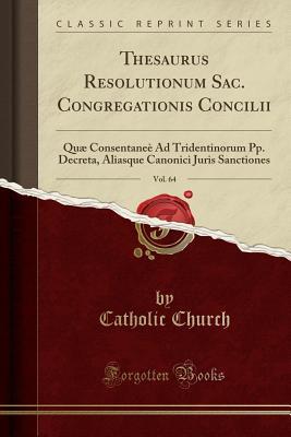 Download Thesaurus Resolutionum Sac. Congregationis Concilii, Vol. 64: Qu� Consentane� Ad Tridentinorum Pp. Decreta, Aliasque Canonici Juris Sanctiones (Classic Reprint) - The Catholic Church file in PDF