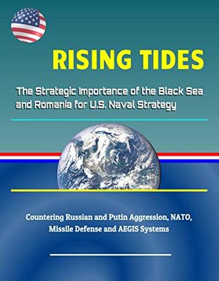 Download Rising Tides: The Strategic Importance of the Black Sea and Romania for U.S. Naval Strategy - Countering Russian and Putin Aggression, NATO, Missile Defense and AEGIS Systems - U.S. Government | ePub