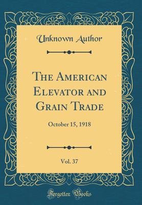 Read The American Elevator and Grain Trade, Vol. 37: October 15, 1918 (Classic Reprint) - Unknown | PDF