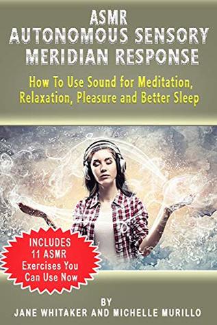 Read Online ASMR Autonomous Sensory Meridian Response - How to Use Sound for Meditation, Relaxation, Pleasure and Better Sleep - Jane Whitaker | PDF