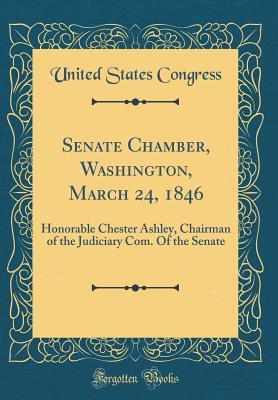 Read Online Senate Chamber, Washington, March 24, 1846: Honorable Chester Ashley, Chairman of the Judiciary Com. of the Senate (Classic Reprint) - U.S. Congress | PDF