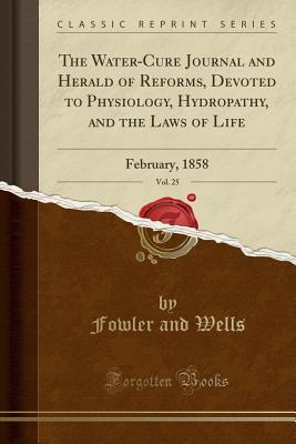 Download The Water-Cure Journal and Herald of Reforms, Devoted to Physiology, Hydropathy, and the Laws of Life, Vol. 25: February, 1858 (Classic Reprint) - Fowler and Wells | PDF