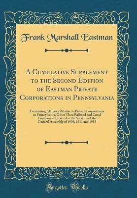 Full Download A Cumulative Supplement to the Second Edition of Eastman Private Corporations in Pennsylvania: Containing All Laws Relative to Private Corporations in Pennsylvania, Other Than Railroad and Canal Companies, Enacted at the Sessions of the General Assembly O - Frank Marshall Eastman | PDF
