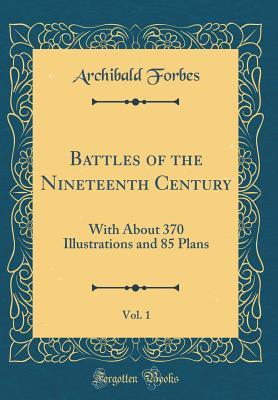 Read Online Battles of the Nineteenth Century, Vol. 1: With about 370 Illustrations and 85 Plans (Classic Reprint) - Archibald Forbes | PDF