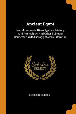 Download Ancient Egypt: Her Monuments Hieroglyphics, History and Archeology, and Other Subjects Connected with Hieroglyphically Literature - George R. Glidden | ePub