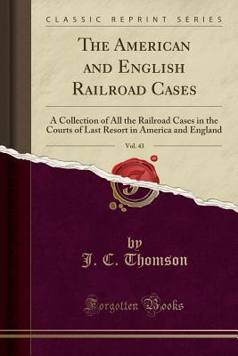 Full Download The American and English Railroad Cases, Vol. 43: A Collection of All the Railroad Cases in the Courts of Last Resort in America and England (Classic Reprint) - J.C. Thomson | PDF