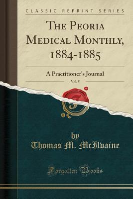 Download The Peoria Medical Monthly, 1884-1885, Vol. 5: A Practitioner's Journal (Classic Reprint) - Thomas M McIlvaine file in ePub