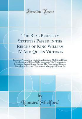 Read Online The Real Property Statutes Passed in the Reigns of King William IV. and Queen Victoria: Including Prescription; Limitation of Actions; Abolition of Fines, Etc.; Payment of Debts; Wills; Judgments; The Trustee Acts; Leases and Sales of Settled Estates; The - Leonard Shelford file in ePub