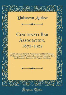 Read Online Cincinnati Bar Association, 1872-1922: Celebration of Fiftieth Anniversary at Hotel Gibson, Wednesday, April Nineteenth, Nineteen Twenty-Two, the President, Province M. Pogue, Presiding (Classic Reprint) - Unknown file in PDF