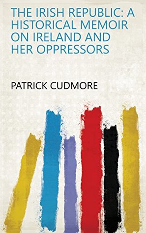 Read The Irish Republic: A Historical Memoir on Ireland and Her Oppressors - Patrick Cudmore file in ePub