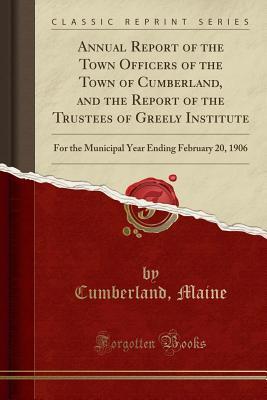 Read Annual Report of the Town Officers of the Town of Cumberland, and the Report of the Trustees of Greely Institute: For the Municipal Year Ending February 20, 1906 (Classic Reprint) - Cumberland Maine | PDF