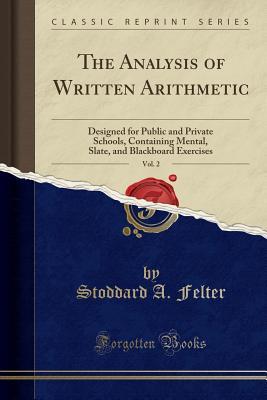 Read Online The Analysis of Written Arithmetic, Vol. 2: Designed for Public and Private Schools, Containing Mental, Slate, and Blackboard Exercises (Classic Reprint) - Stoddard a Felter file in PDF