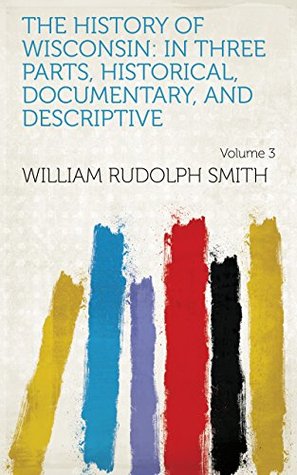 Download The history of Wisconsin: in three parts, historical, documentary, and descriptive Volume 3 - William Rudolph Smith | ePub