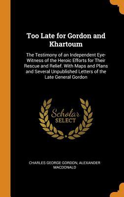 Read Too Late for Gordon and Khartoum: The Testimony of an Independent Eye-Witness of the Heroic Efforts for Their Rescue and Relief. with Maps and Plans and Several Unpublished Letters of the Late General Gordon - Charles George Gordon file in ePub