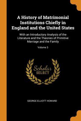 Download A History of Matrimonial Institutions Chiefly in England and the United States: With an Introductory Analysis of the Literature and the Theories of Primitive Marriage and the Family; Volume 3 - George Elliott Howard file in ePub