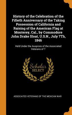 Full Download History of the Celebration of the Fifieth Anniversary of the Taking Possession of California and Raising of the American Flag at Monterey, Cal., by Commodore John Drake Sloat, U.S.N., July 7th, 1846: Held Under the Auspices of the Associated Veterans of T - Associated Veterans of the Mexican War | ePub