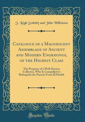 Read Online Catalogue of a Magnificent Assemblage of Ancient and Modern Engravings, of the Highest Class: The Property of a Well-Known Collector, Who Is Compelled to Relinquish the Pursuit from Ill Health (Classic Reprint) - S. Leigh Sotheby file in ePub