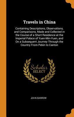 Read Travels in China: Containing Descriptions, Observations, and Comparisons, Made and Collected in the Course of a Short Residence at the Imperial Palace of Yuen-Min-Yuen, and on a Subsequent Journey Through the Country from Pekin to Canton - John Barrow file in PDF