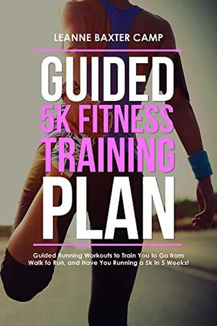 Read Online Guided 5K Fitness Training Plan: Guided Running Workouts to Train You to Go from Walk to Run, and Have You Running a 5k in 5 Weeks! - LeAnne Baxter Camp | PDF