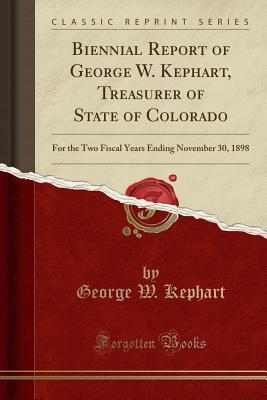 Download Biennial Report of George W. Kephart, Treasurer of State of Colorado: For the Two Fiscal Years Ending November 30, 1898 (Classic Reprint) - George W Kephart file in ePub