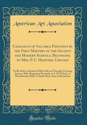 Full Download Catalogue of Valuable Paintings by the First Masters of the Ancient and Modern Schools, Belonging to Mrs. P. C. Hanford, Chicago: To Be Sold at Absolute Public Sale on Thursday Evening, January 30th, Beginning Promptly at 8. 30 O'Clock, at Mendelssohn Hal - American Art Association file in PDF