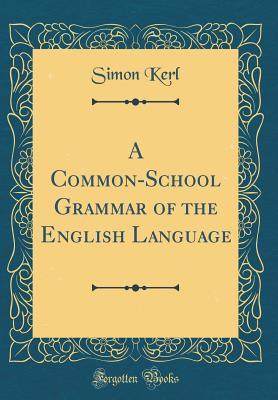 Read A Common-School Grammar of the English Language (Classic Reprint) - Simon Kerl | ePub