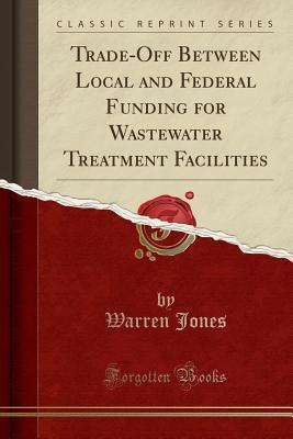 Read Trade-Off Between Local and Federal Funding for Wastewater Treatment Facilities (Classic Reprint) - Warren Jones file in ePub
