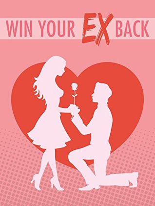 Full Download Win Your Ex-Girlfriend Back: Get All The Support And Guidance You Need To Be A Success At Winning Your Love Back! - No One | PDF