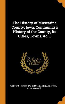 Read Online The History of Muscatine County, Iowa, Containing a History of the County, Its Cities, Towns, &c. .. - Chicago Western Historical Co | PDF