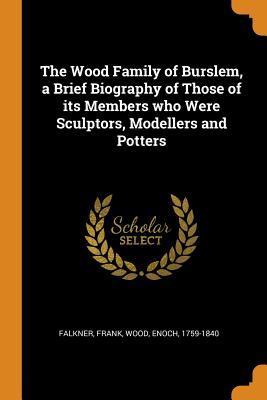 Download The Wood Family of Burslem, a Brief Biography of Those of Its Members Who Were Sculptors, Modellers and Potters - Frank Falkner | PDF