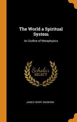 Read Online The World a Spiritual System: An Outline of Metaphysics - James H. Snowden | ePub