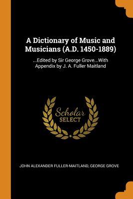 Full Download A Dictionary of Music and Musicians (A.D. 1450-1889): Edited by Sir George Grovewith Appendix by J. A. Fuller Maitland - J.A. Fuller-Maitland file in ePub