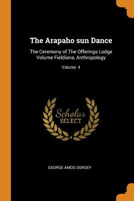 Full Download The Arapaho Sun Dance: The Ceremony of the Offerings Lodge Volume Fieldiana, Anthropology; Volume 4 - George Amos Dorsey | ePub