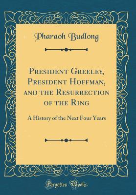 Download President Greeley, President Hoffman, and the Resurrection of the Ring: A History of the Next Four Years (Classic Reprint) - Pharaoh Budlong | ePub