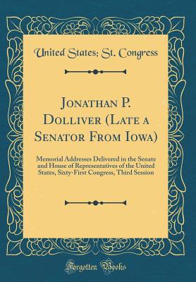 Read Jonathan P. Dolliver (Late a Senator from Iowa): Memorial Addresses Delivered in the Senate and House of Representatives of the United States, Sixty-First Congress, Third Session (Classic Reprint) - U.S. Congress | ePub