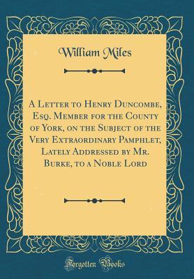 Read Online A Letter to Henry Duncombe, Esq. Member for the County of York, on the Subject of the Very Extraordinary Pamphlet, Lately Addressed by Mr. Burke, to a Noble Lord (Classic Reprint) - William Miles | ePub