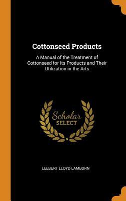 Read Online Cottonseed Products: A Manual of the Treatment of Cottonseed for Its Products and Their Utilization in the Arts - Leebert Lloyd Lamborn | ePub