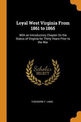 Full Download Loyal West Virginia from 1861 to 1865: With an Introductory Chapter on the Status of Virginia for Thirty Years Prior to the War - Theodore F. Lang file in ePub