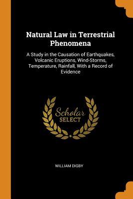 Read Natural Law in Terrestrial Phenomena: A Study in the Causation of Earthquakes, Volcanic Eruptions, Wind-Storms, Temperature, Rainfall, with a Record of Evidence - William Digby | ePub