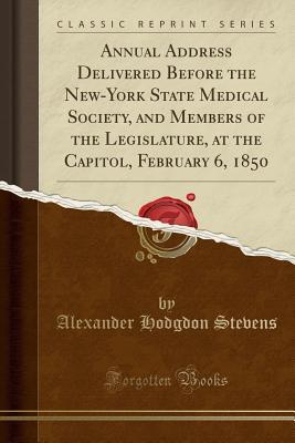 Read Annual Address Delivered Before the New-York State Medical Society, and Members of the Legislature, at the Capitol, February 6, 1850 (Classic Reprint) - Alexander Hodgdon Stevens file in ePub
