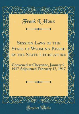 Read Session Laws of the State of Wyoming Passed by the State Legislature: Convened at Cheyenne, January 9, 1917 Adjourned February 17, 1917 (Classic Reprint) - Frank L Houx file in PDF